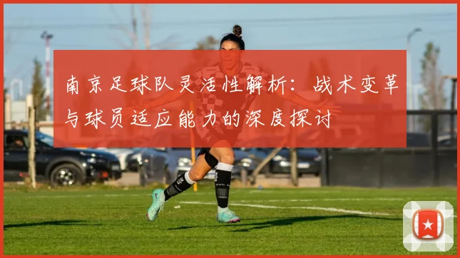南京足球队灵活性解析：战术变革与球员适应能力的深度探讨