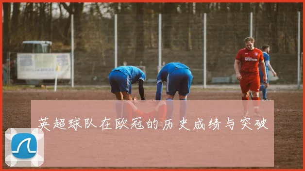 英超球队在欧冠的历史成绩与突破