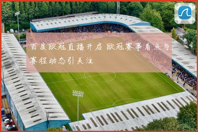 百度欧冠直播开启 欧冠赛事看点与赛程动态引关注