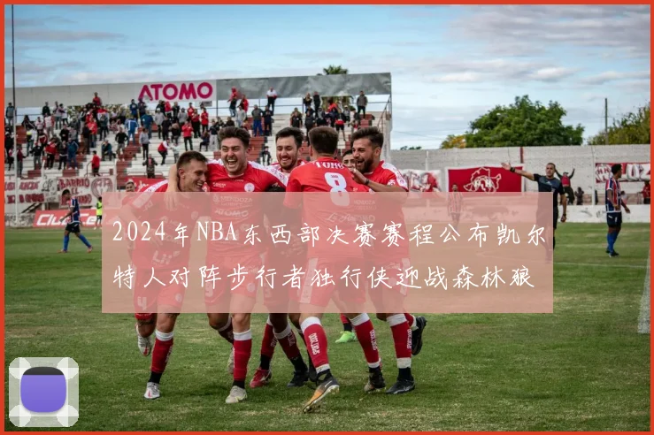 2024年NBA东西部决赛赛程公布凯尔特人对阵步行者独行侠迎战森林狼