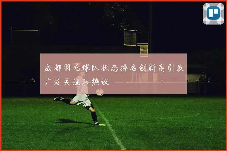 成都羽毛球队状态排名创新高引发广泛关注和热议