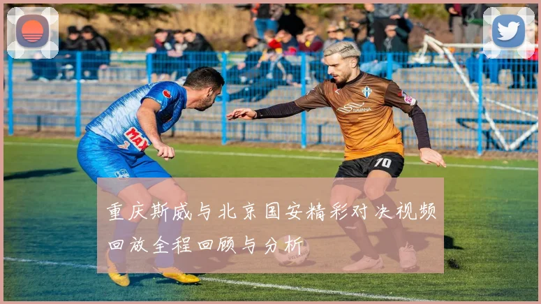 重庆斯威与北京国安精彩对决视频回放全程回顾与分析