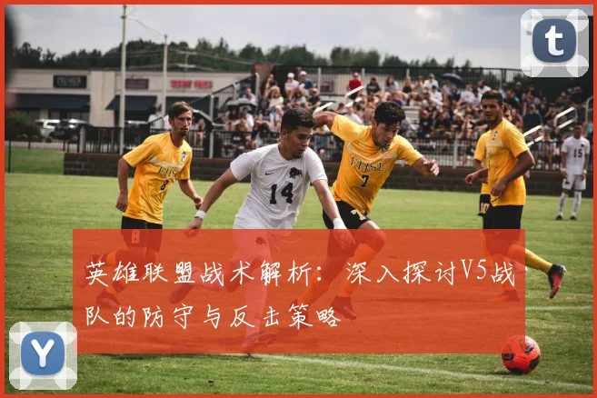 英雄联盟战术解析：深入探讨V5战队的防守与反击策略