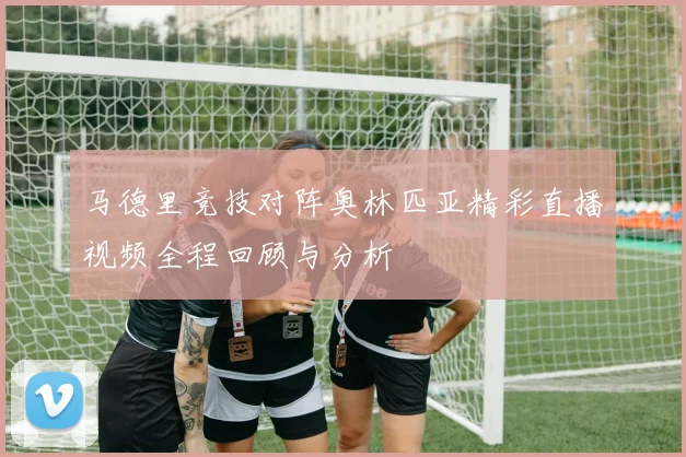 马德里竞技对阵奥林匹亚精彩直播视频全程回顾与分析