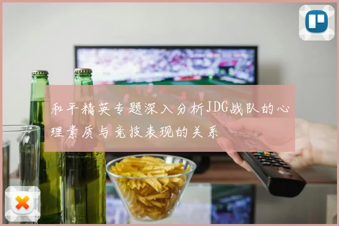 和平精英专题深入分析JDG战队的心理素质与竞技表现的关系