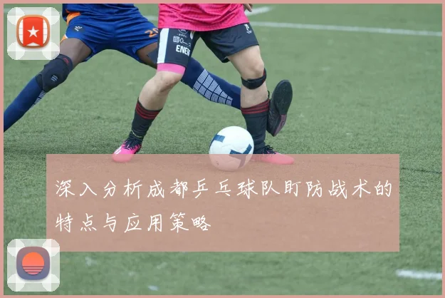 深入分析成都乒乓球队盯防战术的特点与应用策略