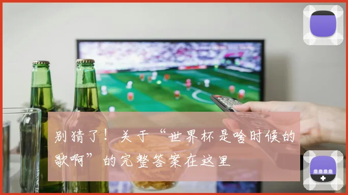 别猜了！关于“世界杯是啥时候的歌啊”的完整答案在这里