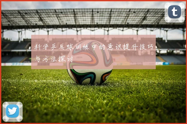 科学乒乓球训练中的意识提升技巧与方法探讨